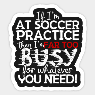 If I'm At Soccer Practice Then I'm Far Too Busy For Whatever You Need! Sticker